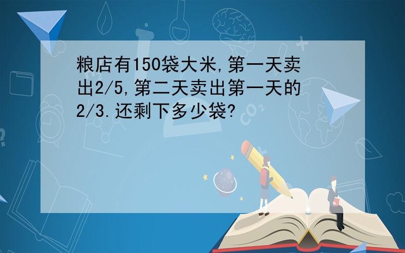 粮店有150袋大米,第一天卖出2/5,第二天卖出第一天的2/3.还剩下多少袋?