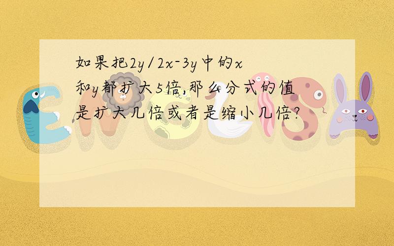 如果把2y/2x-3y中的x和y都扩大5倍,那么分式的值是扩大几倍或者是缩小几倍?