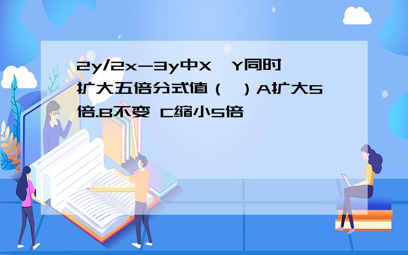 2y/2x-3y中X、Y同时扩大五倍分式值（ ）A扩大5倍.B不变 C缩小5倍