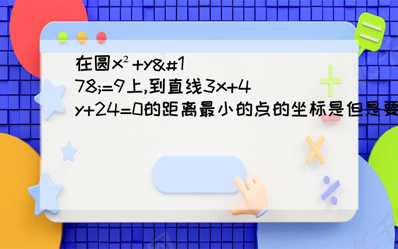 在圆x²+y²=9上,到直线3x+4y+24=0的距离最小的点的坐标是但是要详细一点,不用你算