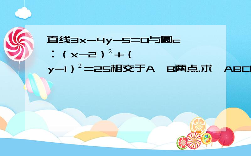 直线3x-4y-5=0与圆c：（x-2）²+（y-1）²=25相交于A、B两点.求△ABC的面积.