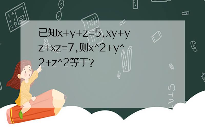 已知x+y+z=5,xy+yz+xz=7,则x^2+y^2+z^2等于?