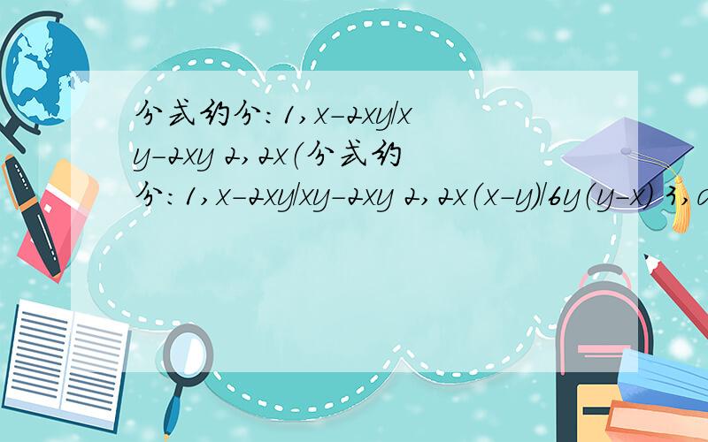 分式约分：1,x-2xy/xy-2xy 2,2x（分式约分：1,x-2xy/xy-2xy 2,2x（x-y）/6y（y-x） 3,a-（b-c）/（a+b）-c