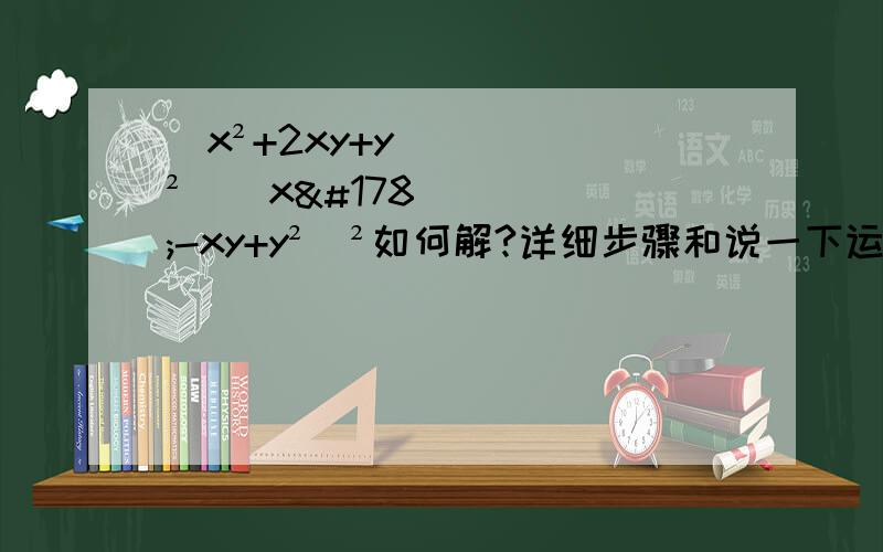 （x²+2xy+y²）（x²-xy+y²)²如何解?详细步骤和说一下运用了什么方法