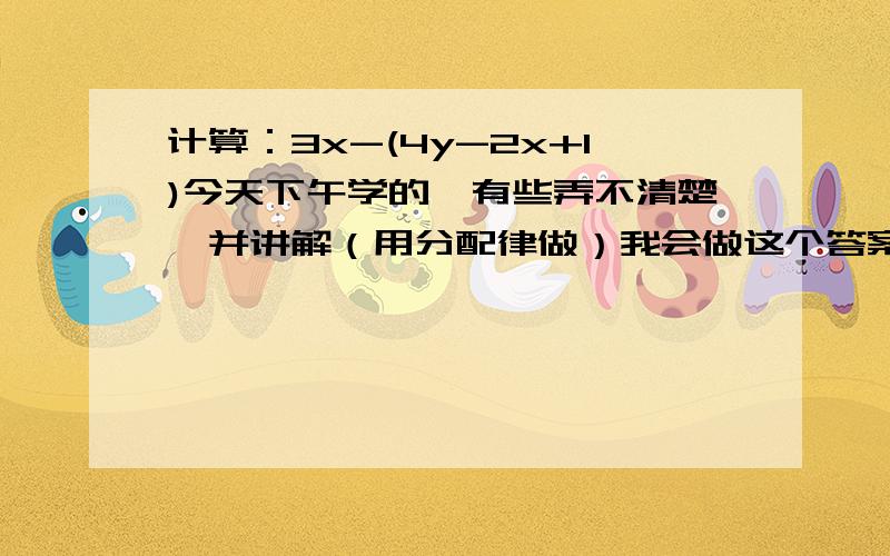 计算：3x-(4y-2x+1)今天下午学的,有些弄不清楚,并讲解（用分配律做）我会做这个答案,但是被老师搞糊涂了,老师说用分配