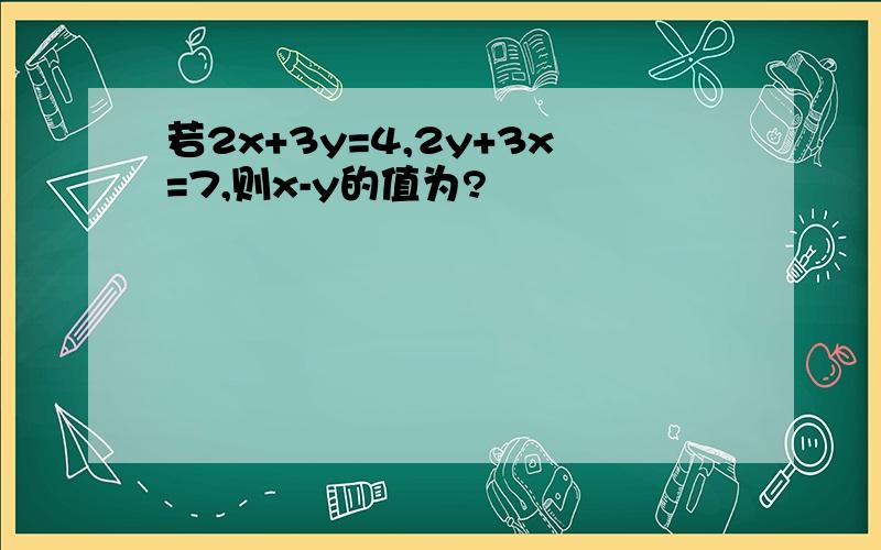 若2x+3y=4,2y+3x=7,则x-y的值为?