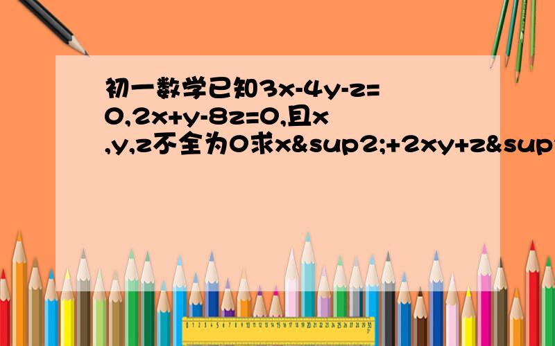 初一数学已知3x-4y-z=0,2x+y-8z=0,且x,y,z不全为0求x²+2xy+z²/xy+yz+zx的值