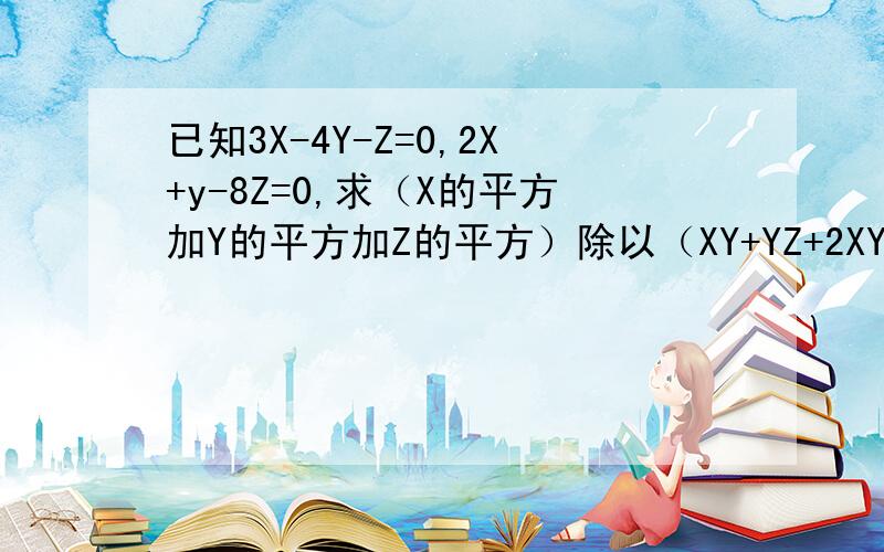 已知3X-4Y-Z=0,2X+y-8Z=0,求（X的平方加Y的平方加Z的平方）除以（XY+YZ+2XY）的值.