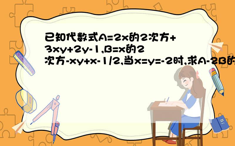 已知代数式A=2x的2次方+3xy+2y-1,B=x的2次方-xy+x-1/2,当x=y=-2时,求A-2B的值