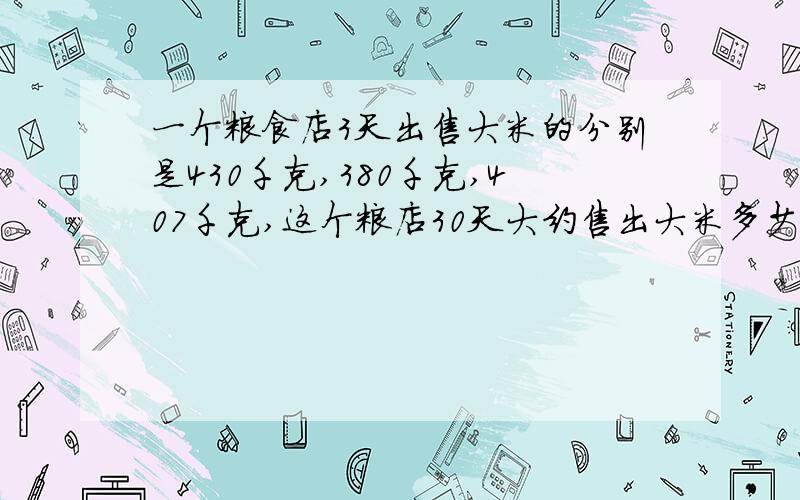 一个粮食店3天出售大米的分别是430千克,380千克,407千克,这个粮店30天大约售出大米多少千克