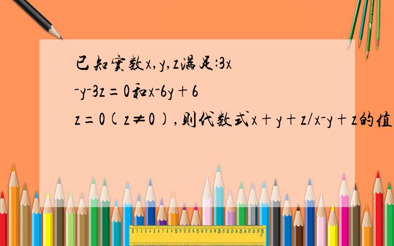 已知实数x,y,z满足:3x-y-3z=0和x-6y+6z=0(z≠0),则代数式x+y+z/x-y+z的值等于