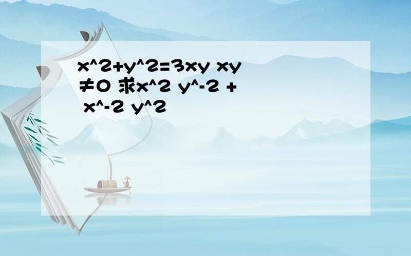 x^2+y^2=3xy xy≠0 求x^2 y^-2 + x^-2 y^2