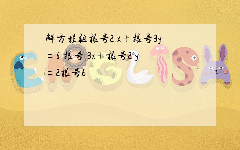 解方程组根号2 x+根号3y=5 根号 3x+根号2 y=2根号6