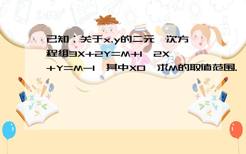 已知：关于x.y的二元一次方程组3X+2Y=M+1,2X+Y=M-1,其中X0,求M的取值范围.