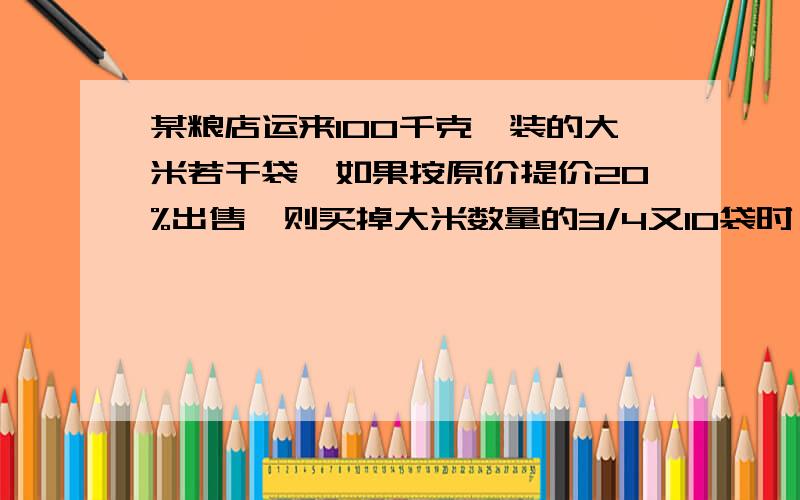 某粮店运来100千克,装的大米若干袋,如果按原价提价20%出售,则买掉大米数量的3/4又10袋时,即已收回成本,问粮店运到大米多少袋?不要方程,列算式