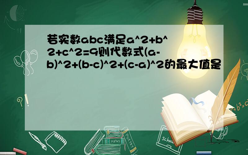 若实数abc满足a^2+b^2+c^2=9则代数式(a-b)^2+(b-c)^2+(c-a)^2的最大值是