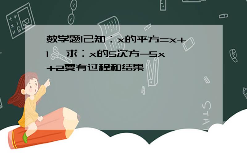 数学题!已知：x的平方=x+1   求：x的5次方-5x+2要有过程和结果