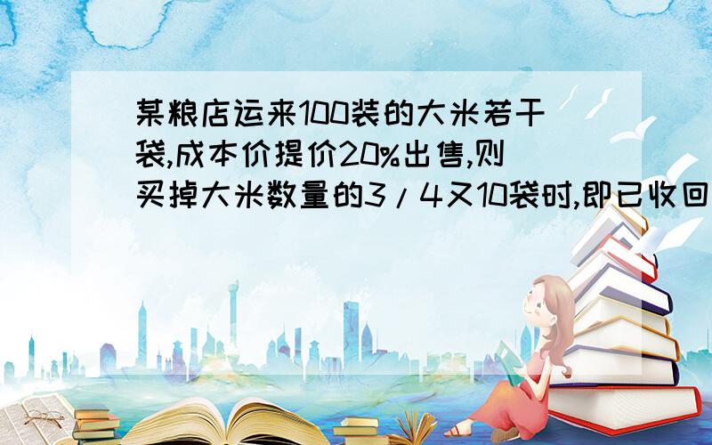 某粮店运来100装的大米若干袋,成本价提价20%出售,则买掉大米数量的3/4又10袋时,即已收回成本,问粮店运来大米多少袋?