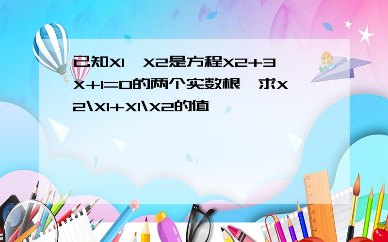 已知X1,X2是方程X2+3X+1=0的两个实数根,求X2\X1+X1\X2的值