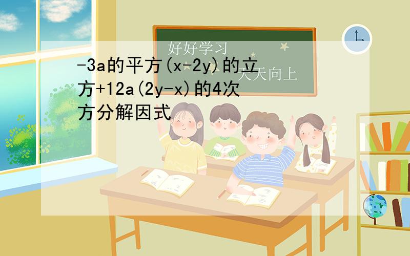 -3a的平方(x-2y)的立方+12a(2y-x)的4次方分解因式