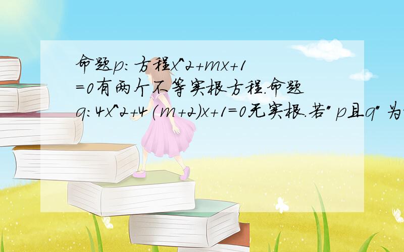 命题p:方程x^2+mx+1=0有两个不等实根方程.命题q:4x^2+4(m+2)x+1=0无实根.若