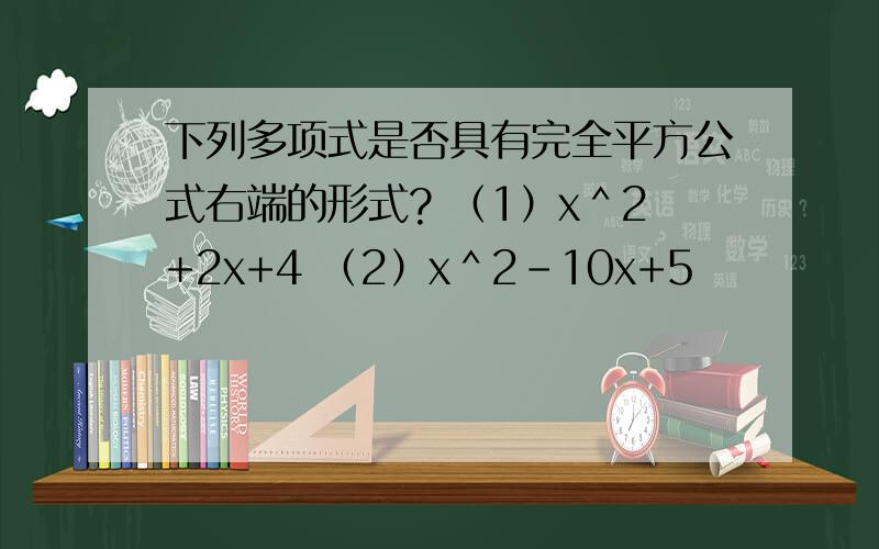 下列多项式是否具有完全平方公式右端的形式? （1）x＾2+2x+4 （2）x＾2-10x+5