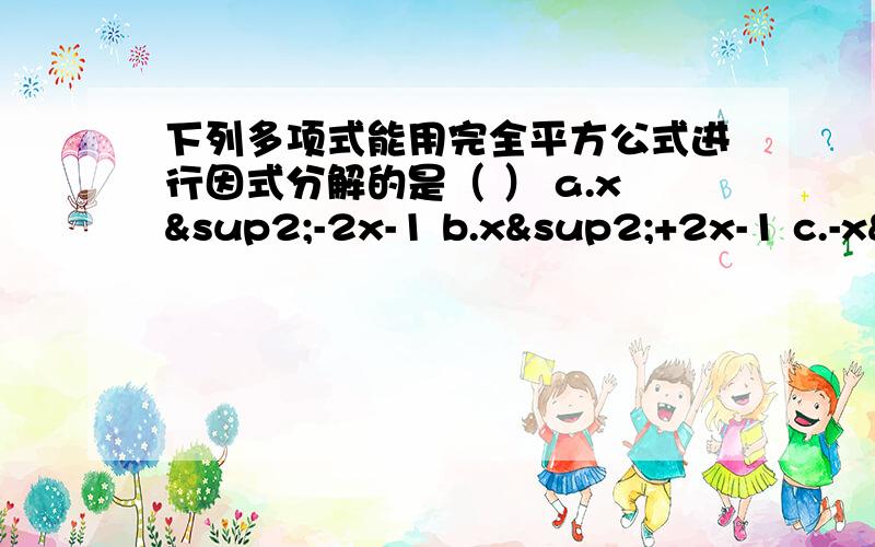 下列多项式能用完全平方公式进行因式分解的是（ ） a.x²-2x-1 b.x²+2x-1 c.-x²+2x+1 d.-x&下列多项式能用完全平方公式进行因式分解的是（ ）a.x²-2x-1 b.x²+2x-1 c.-x²+2x+1 d.-x²+2