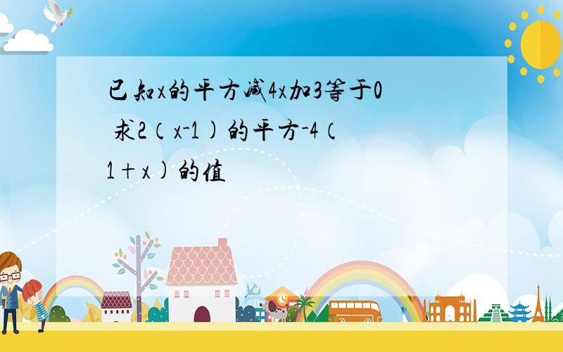 已知x的平方减4x加3等于0 求2（x-1)的平方-4（1+x)的值