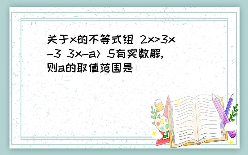 关于x的不等式组 2x>3x-3 3x-a＞5有实数解,则a的取值范围是