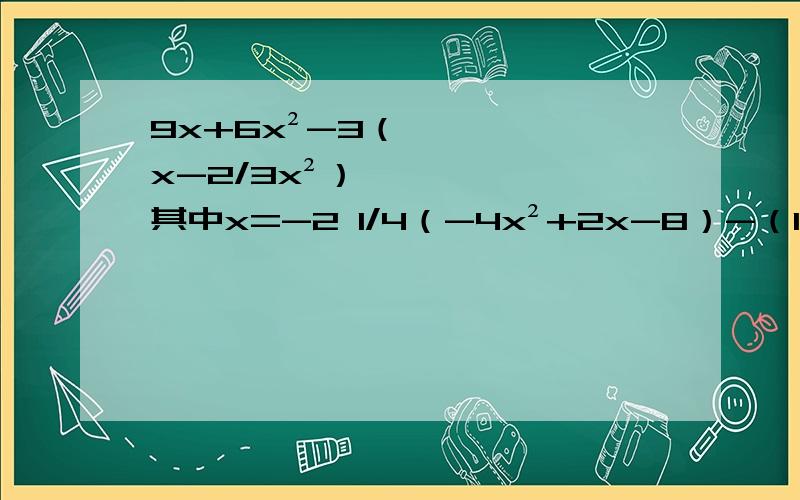 9x+6x²-3（x-2/3x²）,其中x=-2 1/4（-4x²+2x-8）-（1/2x-1）,其中x=1/2,先化简再求值.（5a²-3b²）+（a²+b²）-（5a²+3b²），其中a=-1，b=1；2（a²b+ab²）-2（a²b-1）-2ab&#