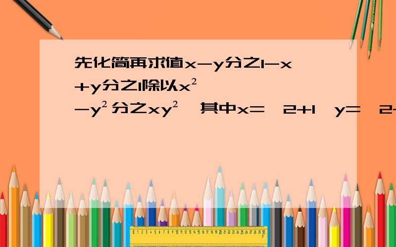 先化简再求值x-y分之1-x+y分之1除以x²-y²分之xy²,其中x=√2+1,y=√2-1