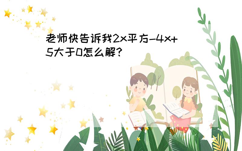 老师快告诉我2x平方-4x+5大于0怎么解?