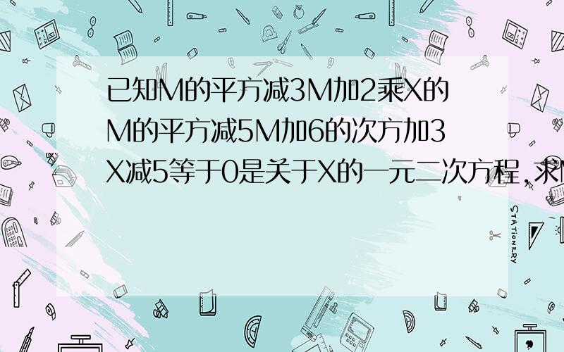 已知M的平方减3M加2乘X的M的平方减5M加6的次方加3X减5等于0是关于X的一元二次方程,求M的值,并解此方程?