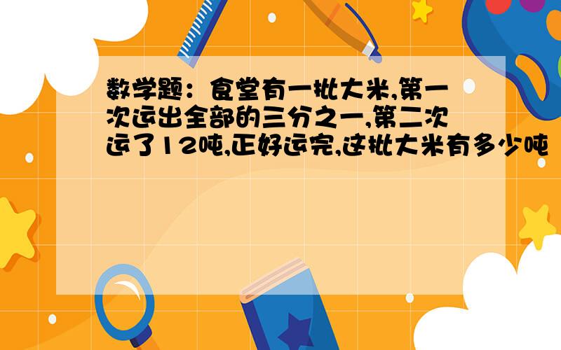 数学题：食堂有一批大米,第一次运出全部的三分之一,第二次运了12吨,正好运完,这批大米有多少吨