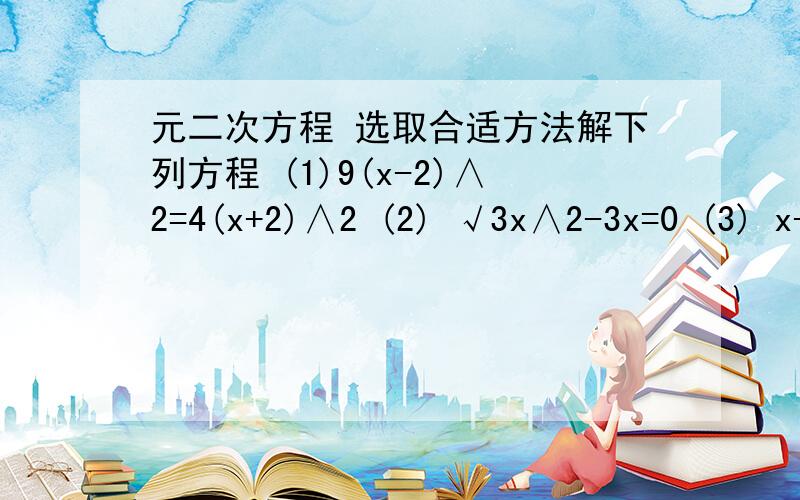 元二次方程 选取合适方法解下列方程 (1)9(x-2)∧2=4(x+2)∧2 (2) √3x∧2-3x=0 (3) x-√3=4x(√3-x)