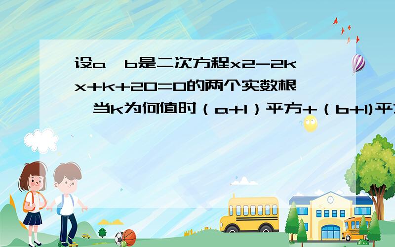 设a,b是二次方程x2-2kx+k+20=0的两个实数根,当k为何值时（a+1）平方+（b+1)平方有最小值