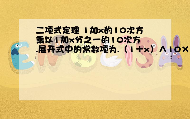 二项式定理 1加x的10次方乘以1加x分之一的10次方 .展开式中的常数项为.（1＋x）∧10×（1＋1／x）∧10展开式中的常数项为...答案是20C10要解题过程.