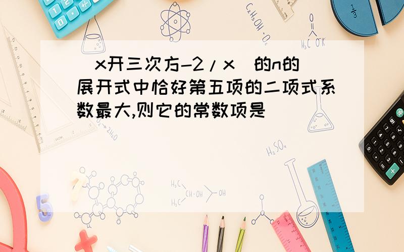 （x开三次方-2/x）的n的展开式中恰好第五项的二项式系数最大,则它的常数项是