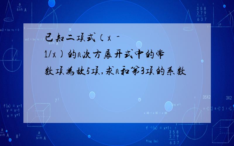 已知二项式（x²-1/x)的n次方展开式中的常数项为敌5项,求n和第3项的系数