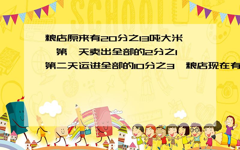 粮店原来有20分之13吨大米,第一天卖出全部的2分之1,第二天运进全部的10分之3,粮店现在有的大米是全部的几分之几?