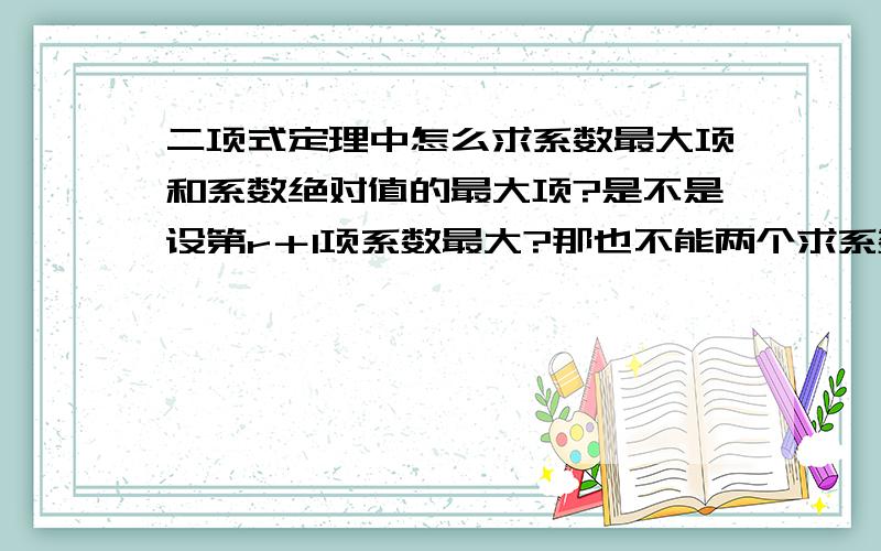 二项式定理中怎么求系数最大项和系数绝对值的最大项?是不是设第r＋1项系数最大?那也不能两个求系数的都这么算吧,是不是跟展开式的正负有关系?比如（3x-2y）的20次幂求它的系数最大的项