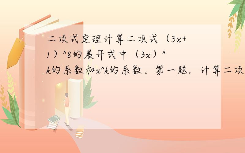 二项式定理计算二项式（3x+1）^8的展开式中（3x）^k的系数和x^k的系数、第一题：计算二项式（3x+1）^8的展开式中（3x）^k的系数和x^k的系数、第二题：计算二项式（3x+1）^8的系数只和