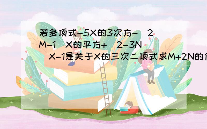 若多项式-5X的3次方-(2M-1)X的平方+(2-3N)X-1是关于X的三次二项式求M+2N的值