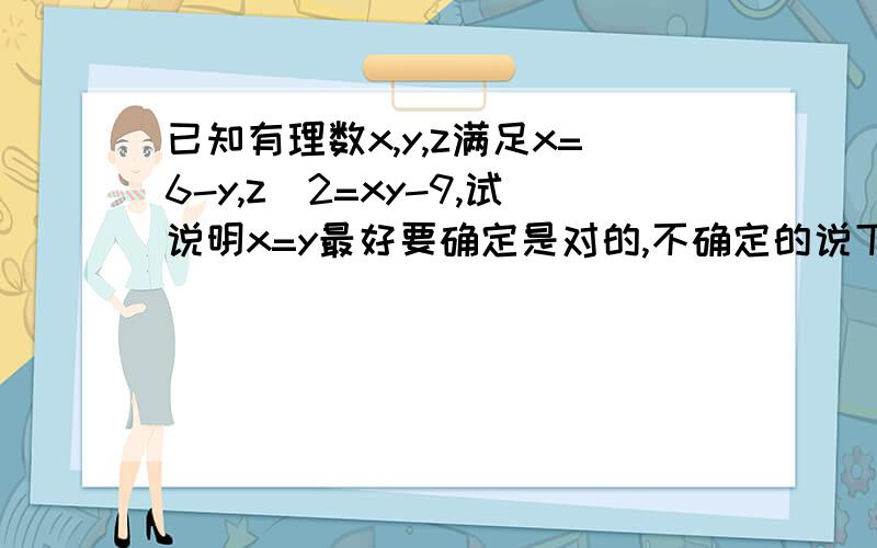 已知有理数x,y,z满足x=6-y,z^2=xy-9,试说明x=y最好要确定是对的,不确定的说下