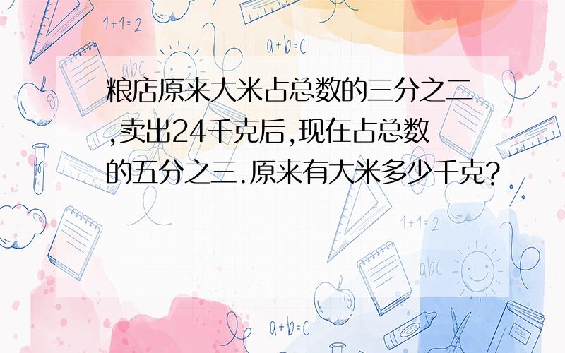 粮店原来大米占总数的三分之二,卖出24千克后,现在占总数的五分之三.原来有大米多少千克?