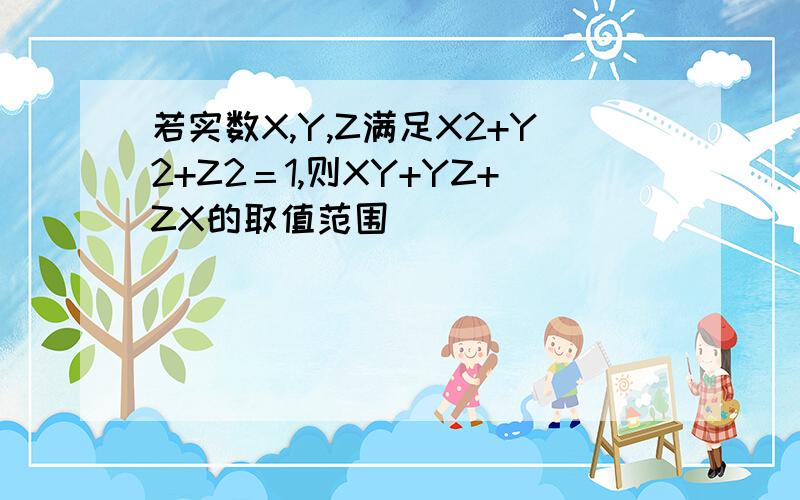 若实数X,Y,Z满足X2+Y2+Z2＝1,则XY+YZ+ZX的取值范围