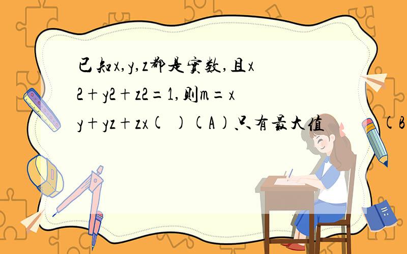 已知x,y,z都是实数,且x2+y2+z2=1,则m=xy+yz+zx( )(A)只有最大值            (B)只有最小值(C)既有最大值又有最小值       (D)既无最大值又无最小值注：x2、y2、z2代表平方请解释原因，谢谢！