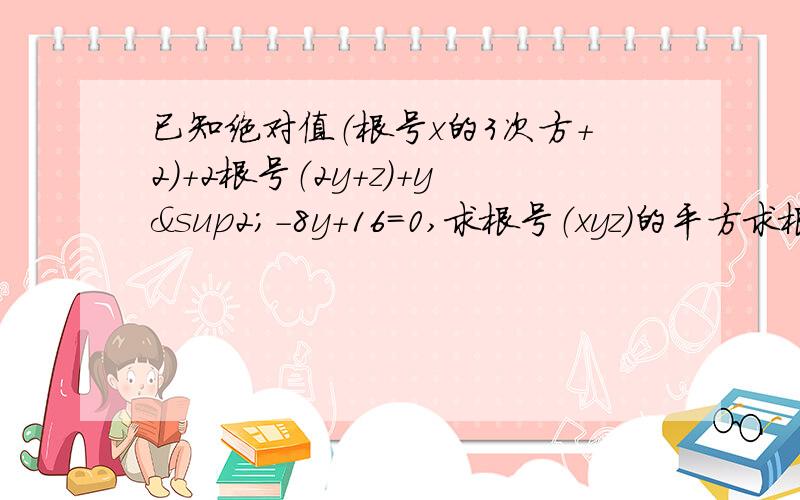 已知绝对值（根号x的3次方+2）+2根号（2y+z)+y²-8y+16=0,求根号（xyz)的平方求根号（xyz)的平方根