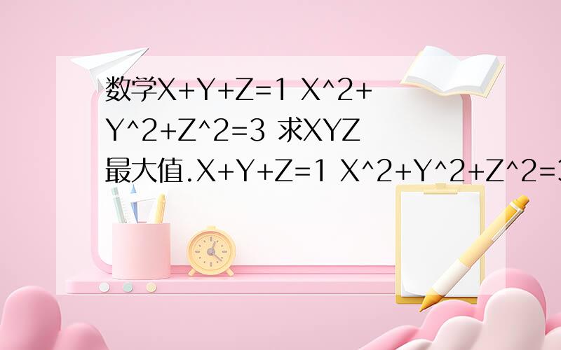 数学X+Y+Z=1 X^2+Y^2+Z^2=3 求XYZ最大值.X+Y+Z=1 X^2+Y^2+Z^2=3 求XYZ最大值.用无关变量做也就是先把X看成无关变量什么的,然后复合函数求导