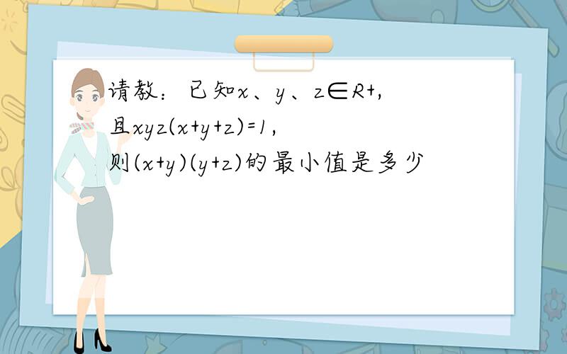 请教：已知x、y、z∈R+,且xyz(x+y+z)=1,则(x+y)(y+z)的最小值是多少